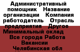 Административный помощник › Название организации ­ Компания-работодатель › Отрасль предприятия ­ Другое › Минимальный оклад ­ 1 - Все города Работа » Вакансии   . Челябинская обл.,Южноуральск г.